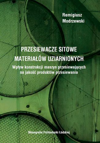 Przesiewacze sitowe materiałów uziarnionych. Wpływ konstrukcji maszyn przesiewających na jakość produktów przesiewania Remigiusz Modrzewski - okladka książki