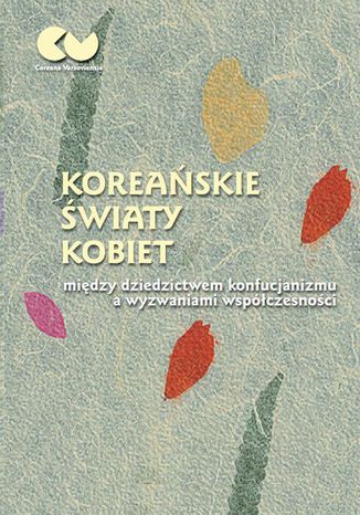 Koreańskie światy kobiet - między dziedzictwem konfucjanizmu a wyzwaniami współczesności Romuald Huszcza, Justyna Najbar-Miller, Anna Wojakowska-Kurowska - okladka książki