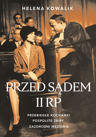 Przed sądem II RP. Przebiegłe kochanki, zazdrośni mężowie, pospolite zbiry Helena Kowalik - okladka książki