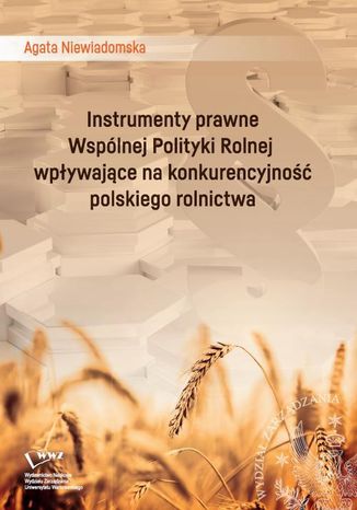 Instrumenty prawne Wspólnej Polityki Rolnej wpływające na konkurencyjność polskiego rolnictwa Agata Walczak-Niewiadomska - okladka książki