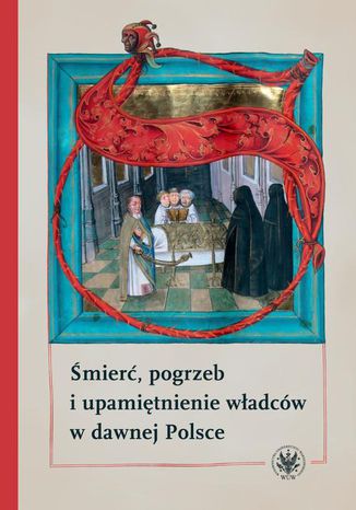 Śmierć, pogrzeb i upamiętnienie władców w dawnej Polsce Piotr Węcowski, Hanna Rajfura, Patrycja Szwedo, Barbara Świadek, Marek Walczak - okladka książki