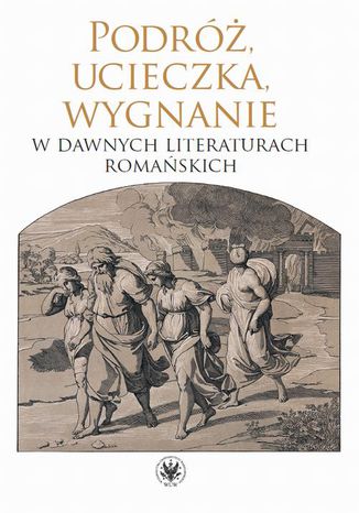 Podróż, ucieczka, wygnanie w dawnych literaturach romańskich Monika Kulesza, Dariusz Krawczyk, Dorota Szeliga - okladka książki