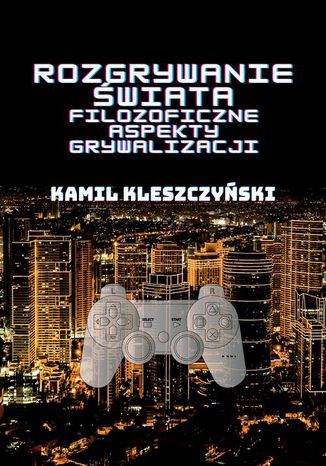 Rozgrywanie świata. Filozoficzne aspekty grywalizacji Kamil Kleszczyński - okladka książki