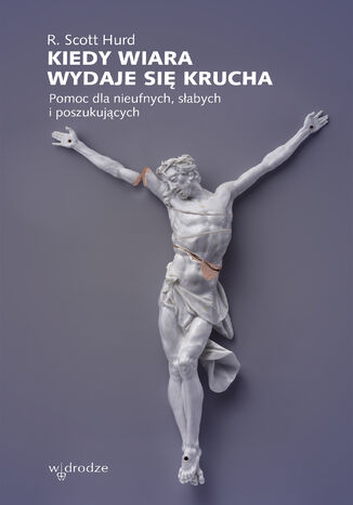 Kiedy wiara wydaje się krucha. Pomoc dla nieufnych, słabych i poszukujących R. Scott Hurd - okladka książki