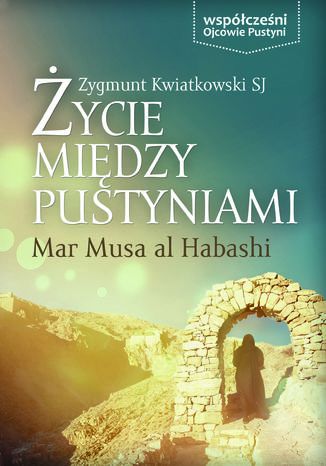 Życie między pustyniami. Mar Musa al Habashi Zygmunt Kwiatkowski SJ - okladka książki