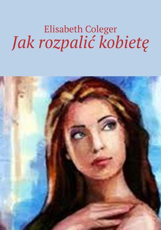 Jak rozpalić kobietę Elisabeth Coleger - okladka książki