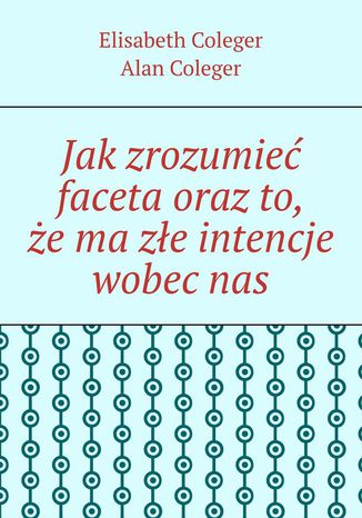 Jak zrozumieć faceta oraz to, że ma złe intencje wobec nas Elisabeth Coleger, Alan Coleger - okladka książki