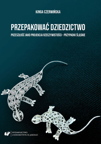 Przepakować dziedzictwo. Przeszłość jako projekcja rzeczywistości - przypadki śląskie Kinga Czerwińska - okladka książki