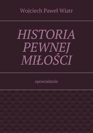 Historia pewnej miłości Wojciech Wiatr - okladka książki