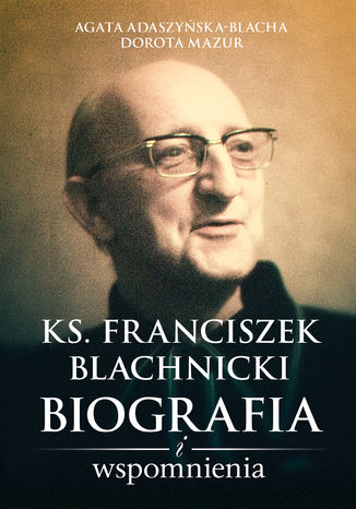 Ks. Franciszek Blachnicki. Biografia i wspomnienia Agata Adaszyńska-Blacha, Dorota Mazur - okladka książki