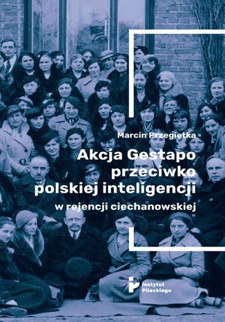 Akcja Gestapo przeciwko polskiej inteligencji w rejencji ciechanowskiej. Aresztowani i deportowani do obozów koncentracyjnych w III Rzeszy w kwietniu 1940 roku Marcin Przegiętka - okladka książki