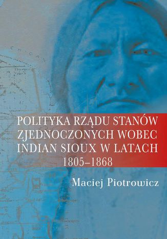 Polityka rządu Stanów Zjednoczonych wobec Indian Sioux w latach 1805-1868 Maciej Piotrowicz - okladka książki