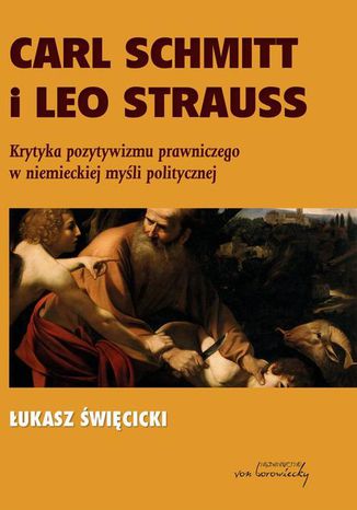 Carl Schmitt i Leo Strauss. Krytyka pozytywizmu prawniczego w niemieckiej myśli politycznej Łukasz Święcicki - okladka książki