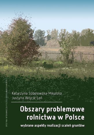 Obszary problemowe rolnictwa w Polsce. Wybrane aspekty realizacji scaleń gruntów Katarzyna Sobolewska-Mikulska, Justyna Wójcil-Leń - okladka książki