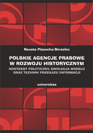 Polskie agencje prasowe w rozwoju historycznym. Kontekst polityczny, ewolucja modelu oraz technik przekazu informacji Renata Piasecka&#8211;Strzelec - okladka książki