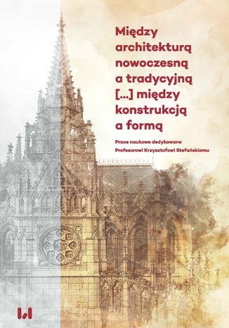 Między architekturą nowoczesną a tradycyjną [...] między konstrukcją a formą. Prace naukowe dedykowane Profesorowi Krzysztofowi Stefańskiemu Piotr Gryglewski, Tadeusz Bernatowicz, Daria Rutkowska-Siuda - okladka książki