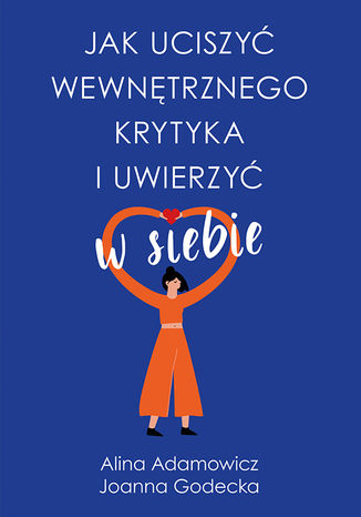 Jak uciszyć wewnętrznego krytyka i uwierzyć w siebie Alina Adamowicz, Joanna Godecka - okladka książki