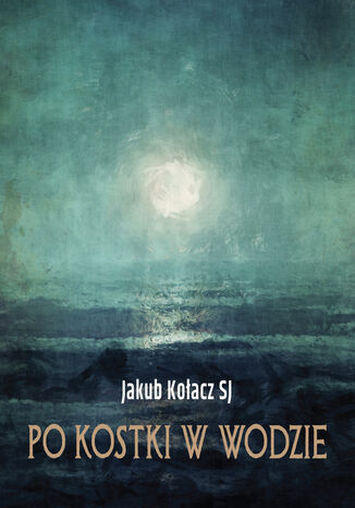 Po kostki w wodzie. 7 katechez o wierze uczniów Jezusa Jakub Kołacz SJ - okladka książki