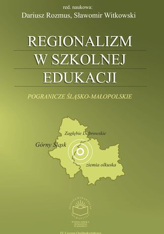 Regionalizm w szkolnej edukacji. Pogranicze śląsko-małopolskie (Górny Śląsk, Zagłębie Dąbrowskie, ziemia olkuska) red. nauk. Dariusz Rozmus i Sławomir Witkowski - okladka książki