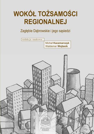 Wokół tożsamości regionalnej. Zagłębie Dąbrowskie i jego sąsiedzi red. nauk. Michał Kaczmarczyk, Waldemar Wojtasik - okladka książki