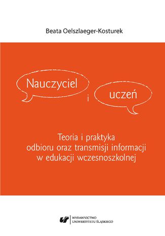 Nauczyciel i uczeń. Teoria i praktyka odbioru oraz transmisji informacji w edukacji wczesnoszkolnej Beata Oelszlaeger-Kosturek - okladka książki