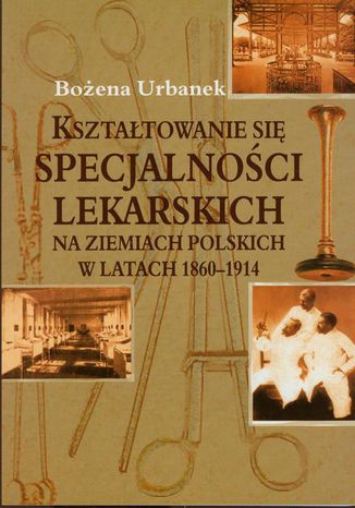 Kształtowanie się specjalności lekarskich na ziemiach polskich w latach 1860-1914 Bożena Urbanek - okladka książki