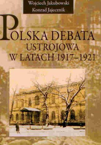 Polska debata ustrojowa w latach 1917-1921 Wojciech Jakubowski, Konrad Jajecznik - okladka książki