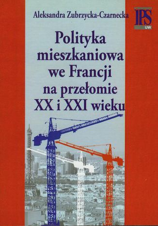 Polityka mieszkaniowa we Francji na przełomie XX i XXI wieku Aleksandra Zubrzycka-Czarnecka - okladka książki