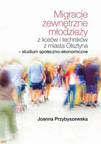 Migracje zewnętrzne młodzieży z liceów i techników z miasta Olsztyna Studium społeczno-ekonomiczne Joanna Przybyszewska - okladka książki