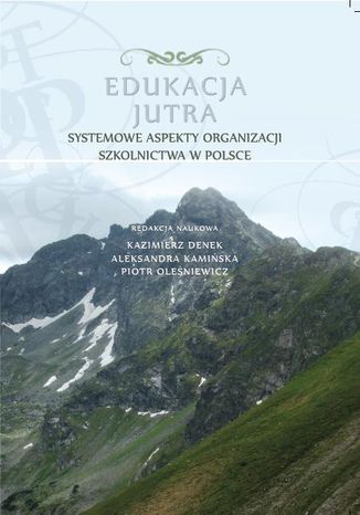 Edukacja Jutra. Systemowe aspekty organizacji szkolnictwa w Polsce red. Kazimierz Denek, Aleksandra Kamińska, Piotr Oleśniewicz - okladka książki