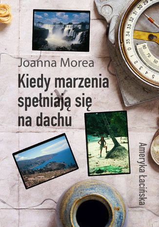 Kiedy marzenia spełniają się na dachu. Ameryka Łacińska Joanna Morea - okladka książki