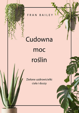 Cudowna moc roślin. Zielone uzdrowicielki ciała i duszy Fran Bailey - okladka książki