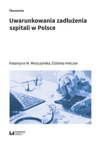 Uwarunkowania zadłużenia szpitali w Polsce Katarzyna M. Miszczyńska, Elżbieta Antczak - okladka książki