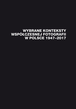 Wybrane konteksty współczesnej fotografii w Polsce 1947-2017 red. Janusz Musiał - okladka książki