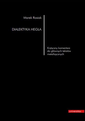 Dialektyka Hegla. Krytyczny komentarz do głównych tekstów metafizycznych Marek Rosiak - okladka książki