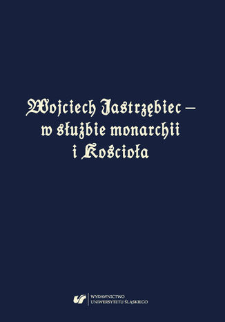 Wojciech Jastrzębiec - w służbie monarchii i Kościoła red. Bożena Czwojdrak, Feliks Kiryk, Jerzy Sperka - okladka książki