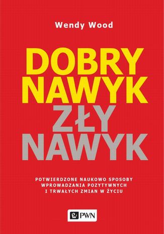 Dobry nawyk, zły nawyk. Potwierdzone naukowo sposoby wprowadzania pozytywnych i trwałych zmian w życiu Wendy Wood - okladka książki