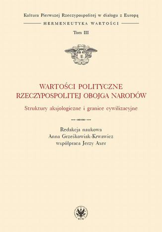 Wartości polityczne Rzeczypospolitej Obojga Narodów. Tom III Jerzy Axer, Anna Grześkowiak-Krwawicz - okladka książki