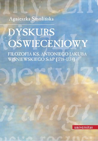 Dyskurs oświeceniowy. Filozofia ks. Antoniego Jakuba Wiśniewskiego SchP (1718-1774) Agnieszka Smolińska - okladka książki