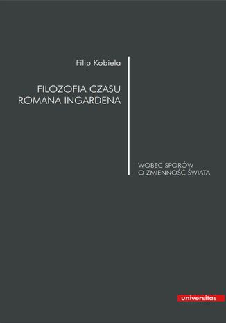 Filozofia czasu Romana Ingardena wobec sporów o zmienność świata Filip Kobiela - okladka książki