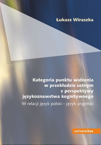 Kategoria punktu widzenia w przekładzie ustnym z perspektywy językoznawstwa kognitywnego. W relacji język polski - język angielski Łukasz Wiraszka - okladka książki