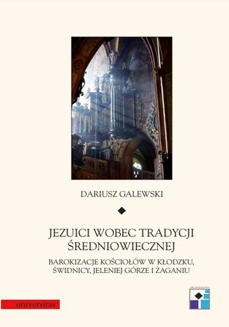 Jezuici wobec tradycji średniowiecznej. Barokizacje kościołów w Kłodzku, Świdnicy, Jeleniej Górze i Żaganiu Dariusz Galewski - okladka książki