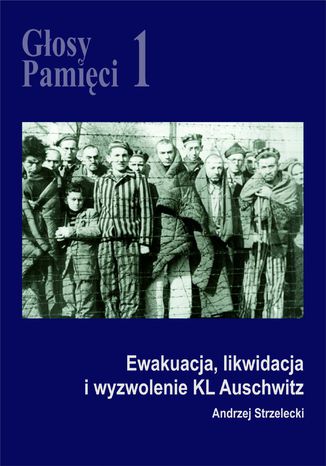 Głosy Pamięci 1. Ewakuacja, likwidacja i wyzwolenie KL Auschwitz Andrzej Strzelecki - okladka książki