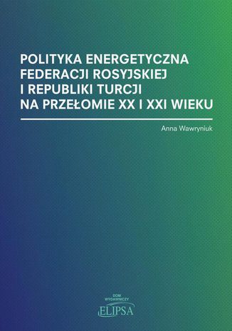 Polityka energetyczna Federacji Rosyjskiej i Republiki Turcji na przełomie XX i XXI wieku Anna Wawryniuk - okladka książki