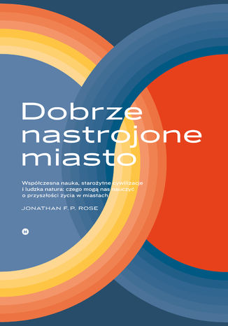 Dobrze nastrojone miasto. Czego współczesna nauka, pradawne cywilizacje i ludzka natura mogą nas nauczyć o przyszłości życia w miastach Jonathan F.P. Rose - okladka książki