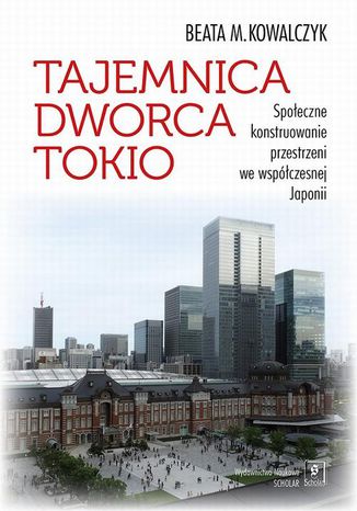 Tajemnica Dworca Tokio. Społeczne konstruowanie przestrzeni we współczesnej Japonii Beata M. Kowalczyk - okladka książki