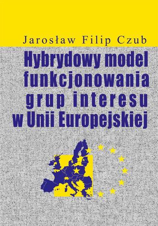 Hybrydowy model funkcjonowania grup interesu w Unii Europejskiej Jarosław Filip Czub - okladka książki