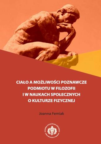 Ciało a możliwości poznawcze podmiotu w filozofii i w naukach społecznych o kulturze fizycznej Joanna Femiak - okladka książki