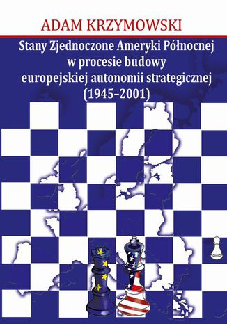 Stany Zjednoczone Ameryki Północnej w procesie budowy europejskiej autonomii strategicznej (1945-2001) Adam Krzymowski - okladka książki