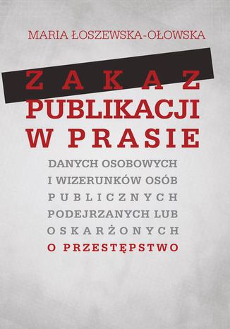 Zakaz publikacji w prasie danych osobowych i wizerunków osób publicznych podejrzanych lub oskarżonyc Maria Łoszewska-Ołowska - okladka książki